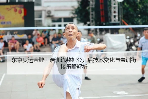 东京奥运金牌王浩训练数据公开后技术变化与青训衔接策略解析